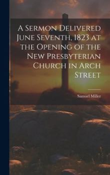 Hardcover A Sermon Delivered June Seventh, 1823 at the Opening of the New Presbyterian Church in Arch Street Book