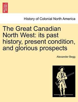 Paperback The Great Canadian North West: Its Past History, Present Condition, and Glorious Prospects Book