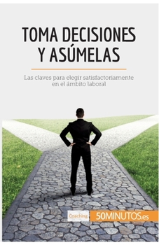 Toma decisiones y asúmelas: Las claves para elegir satisfactoriamente en el ámbito laboral (Coaching)