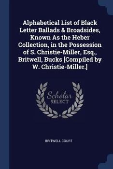 Paperback Alphabetical List of Black Letter Ballads & Broadsides, Known As the Heber Collection, in the Possession of S. Christie-Miller, Esq., Britwell, Bucks Book