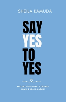 SAY YES TO YES: AND GET YOUR HEART'S DESIRES AGAIN & AGAIN & AGAIN