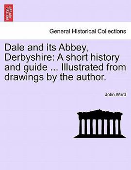 Dale and its Abbey, Derbyshire: A short history and guide ... Illustrated from drawings by the author.