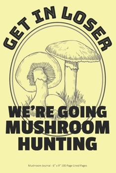 Get In Loser We're Going Mushroom Hunting: Mushroom Journal - 6” x 9” 100 Page Lined Pages