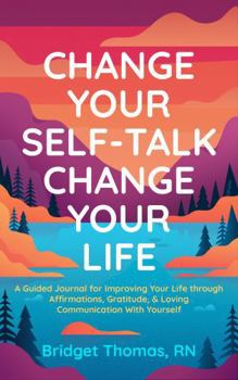Paperback Change Your Self-Talk Change Your Life: A Guided Journal for Improving Your Life Through Affirmations, Gratitude & Loving Communication with Yourself Book