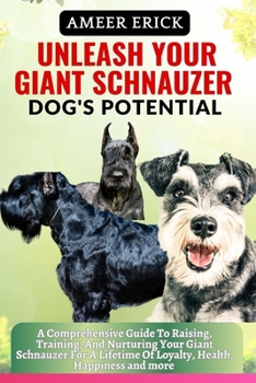 Unleash Your Giant Schnauzer Dog's Potential: A Comprehensive Guide To Raising, Training, And Nurturing Your Giant Schnauzer For A Lifetime Of Loyalty