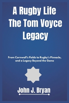 A Rugby Life The Tom Voyce Legacy: From Cornwall’s Fields to Rugby’s Pinnacle, and a Legacy Beyond the Game