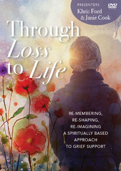 DVD Through Loss to Life: Re-Membering, Re-Shaping, Re-Imagining a Spiritually Based Approach to Grief Support Book
