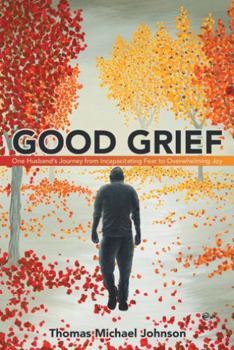 Paperback Good Grief: One Husband's Journey from Incapacitating Fear to Overwhelming Joy Book