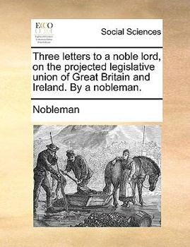 Paperback Three Letters to a Noble Lord, on the Projected Legislative Union of Great Britain and Ireland. by a Nobleman. Book