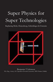Paperback Super Physics for Super Technologies: Replacing Bohr, Heisenberg, Schrodinger & Einstein Book