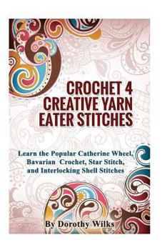 Paperback Crochet 4 Creative Yarn Eater Stitches: Learn the Popular Catherine Wheel, Bavarian Crochet, Star Stitch, and Interlocking Shell Stitches Book