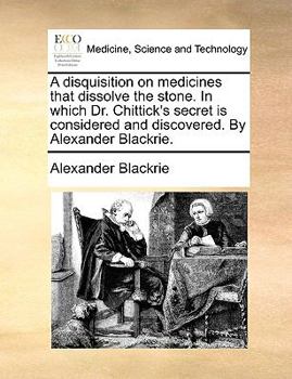 Paperback A Disquisition on Medicines That Dissolve the Stone. in Which Dr. Chittick's Secret Is Considered and Discovered. by Alexander Blackrie. Book