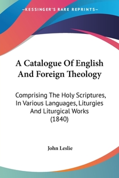 Paperback A Catalogue Of English And Foreign Theology: Comprising The Holy Scriptures, In Various Languages, Liturgies And Liturgical Works (1840) Book