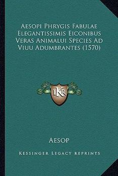 Aesopi Phrygis Fabulae: Elegantissimis Eiconibus Veras Animaliu Species Ad Viuu Adumbrantes (Classic Reprint)