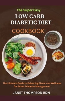 The Super Easy LOW CARB DIABETIC DIETCOOKBOOK: The Ultimate Guide to Balancing Flavor and Wellness for Better Diabetes Management