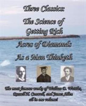 Three Classics: The Science of Getting Rich, Acres of Diamonds, As a Man Thinketh - The most famous works of Wallace D. Wattles, Russell H. Conwell, and James Allen all in one volume!