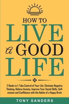 Paperback How to Live a Good Life: 2 Books in 1: Take Control of Your Life, Eliminate Negative Thinking, Relieve Anxiety, Improve Your Social Skills, Sel Book