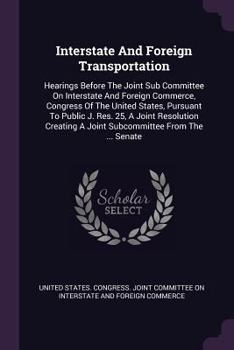 Interstate And Foreign Transportation: Hearings Before The Joint Sub Committee On Interstate And Foreign Commerce, Congress Of The United States, Pursuant To Public J. Res. 25, A Joint Resolution Crea