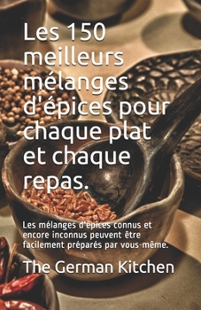 Paperback Les 150 meilleurs mélanges d'épices pour chaque plat et chaque repas.: Les mélanges d'épices connus et encore inconnus peuvent être facilement préparé [French] Book