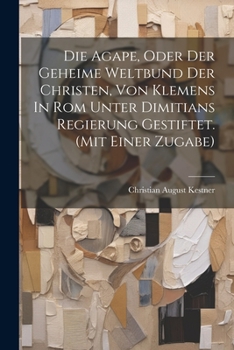Paperback Die Agape, Oder Der Geheime Weltbund Der Christen, Von Klemens In Rom Unter Dimitians Regierung Gestiftet. (mit Einer Zugabe) Book