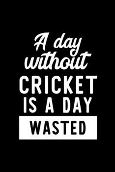 A Day Without Cricket Is A Day Wasted: Notebook for Cricket Lover | Great Christmas & Birthday Gift Idea for Cricket Fan | Cricket Journal | Cricket Fan Diary | 100 pages 6x9 inches