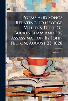 Poems And Songs Relating To George Villiers, Duke Of Buckingham And His Assassination By John Felton, August 23, 1628