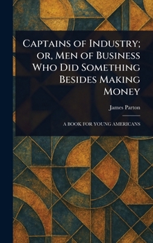 Captains of Industry; or, Men of Business Who Did Something Besides Making Money