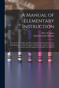 Paperback A Manual of Elementary Instruction: For the Use of Public and Private Schools and Normal Classes; Containing a Graduated Course of Object Lessons for Book