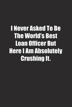 Paperback I Never Asked To Be The World's Best Loan Officer But Here I Am Absolutely Crushing It.: Lined notebook Book