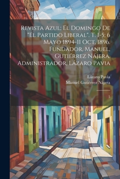 Revista azul; el domingo de El Partido Liberal. t. 1-5; 6 mayo 1894-11 oct. 1896. Fundador, Manuel, Guti�rrez N�jera. Administrador, L�zaro Pavia: 5