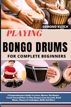 Paperback Playing Bongo Drums for Complete Beginners: A Comprehensive Guide To Learn, Master The Basics, Teach Yourself How To Play Bongos From Scratch, Read Mu Book