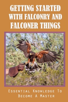 Paperback Getting Started With Falconry And Falconer Things: Essential Knowledge To Become A Master: The General Requirement To Become A Falconer Book