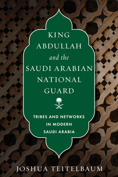 King Abdullah and the Saudi Arabian National Guard: Tribes and Networks in Modern Saudi Arabia