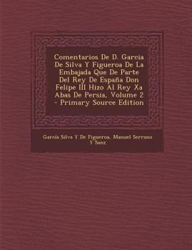 Comentarios De D. Garcia De Silva Y Figueroa De La Embajada Que De Parte Del Rey De España Don Felipe Iii Hizo Al Rey Xa Abas De Persia, Volume 2...