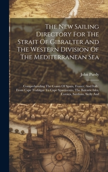 Hardcover The New Sailing Directory For The Strait Of Gibralter And The Western Division Of The Mediterranean Sea: Comprehending The Coasts Of Spain, France, An Book