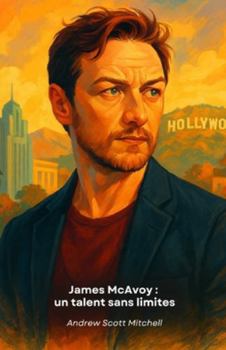 James McAvoy : un talent sans limites: L'histoire d'un acteur écossais qui a conquis Hollywood avec ses transformations
