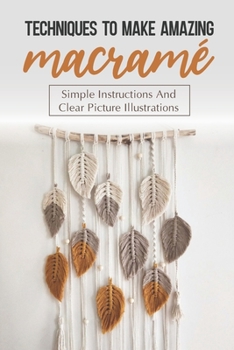 Paperback Techniques To Make Amazing Macramé: Simple Instructions And Clear Picture Illustrations: Tips To Create Macrame' Patterns Book