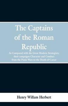 The Captains Of The Roman Republic, As Compared With The Great Modern Strategists: Their Campaigns, Character, And Conduct From The Punic Wars To The Death Of Caesar