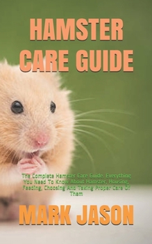Paperback Hamster Care Guide: The Complete Hamster Care Guide. Everything You Need To Know About Hamster, Housing, Feeding, Choosing And Taking Prop Book