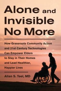 Paperback Alone and Invisible No More: How Grassroots Community Action and 21st Century Technologies Can Empower Elders to Stay in Their Homes and Lead Healt Book