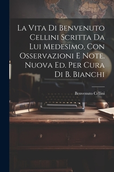Paperback La Vita Di Benvenuto Cellini Scritta Da Lui Medesimo, Con Osservazioni E Note. Nuova Ed. Per Cura Di B. Bianchi [Italian] Book