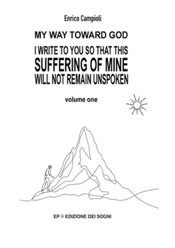I Write to You So That This Suffering of Mine Will Not Remain Unspoken: My way toward God Volume 1