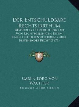 Der Entschuldbare Rechtsirrthum: Besonders Die Bedeutung Der Von Rechtsgelehrten Einem Laien Ertheilten Belehrung Uber Bestehendes Recht (1871)