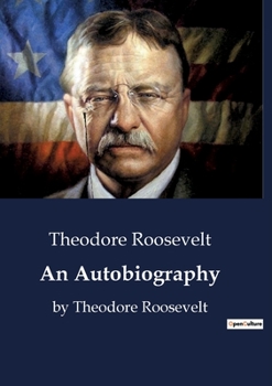 An Autobiography: The autobiography of Theodore Roosevelt who served as the 26th President of the United States from 1901 to 1909