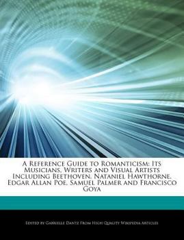 A Reference Guide to Romanticism : Its Musicians, Writers and Visual Artists Including Beethoven, Nataniel Hawthorne, Edgar Allan Poe, Samuel Palmer An