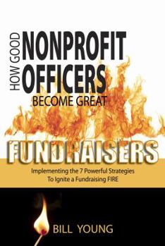 Paperback How Good Nonprofit Officers Become Great Fundraisers, Implementing the 7 Powerful Strategies to Ignite a Fundraising Fire Book