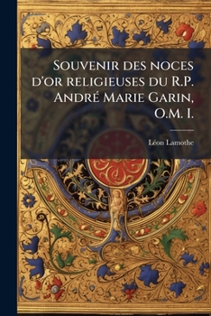 Souvenir des noces d'or religieuses du R.P. André Marie Garin, O.M. I.: célébrées pompeusement à Lowell, Mass., dimanche, le 6 novembre 1892