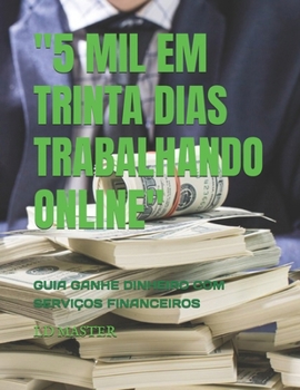 "5 MIL EM TRINTA DIAS TRABALHANDO ONLINE": GUIA GANHE DINHEIRO COM SERVIÇOS FINANCEIROS (Fique rico no mundo digital) (Portuguese Edition)