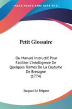 Paperback Petit Glossaire: Ou Manuel Instructif, Pour Faciliter L'Intelligence De Quelques Termes De La Coutume De Bretagne (1774) Book