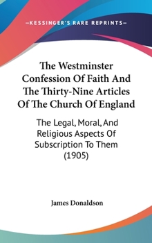 Hardcover The Westminster Confession Of Faith And The Thirty-Nine Articles Of The Church Of England: The Legal, Moral, And Religious Aspects Of Subscription To Book